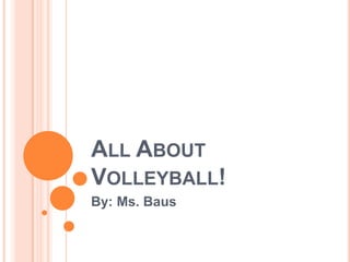 ALL ABOUT
VOLLEYBALL!
By: Ms. Baus
 