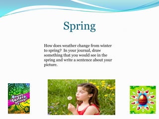 SpringHow does weather change from winter to spring?  In your journal, draw something that you would see in the spring and write a sentence about your picture.