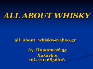 ALL ABOUT WHISKY [email_address]     Αγ. Παρασκευή 55 Χαλάνδρι τηλ.   210 6856616 
