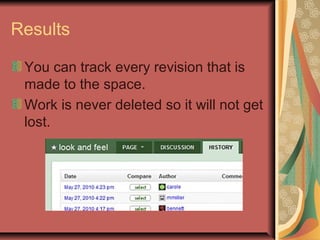 Results
You can track every revision that is
made to the space.
Work is never deleted so it will not get
lost.
 