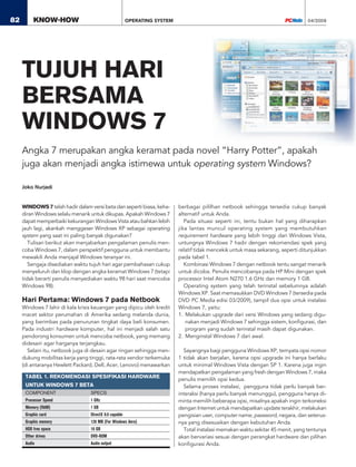 04/200982 KNOW-HOW
WINDOWS 7 telah hadir dalam versi beta dan seperti biasa, keha-
diran Windows selalu menarik untuk dikupas. Apakah Windows 7
dapat memperbaiki kekurangan Windows Vista atau bahkan lebih
jauh lagi, akankah menggeser Windows XP sebagai operating
system yang saat ini paling banyak digunakan?
Tulisan berikut akan menjabarkan pengalaman penulis men-
coba Windows 7, dalam perspektif pengguna untuk membantu
mewakili Anda menjajal Windows teranyar ini.
Sengaja disediakan waktu tujuh hari agar pembahasan cukup
menyeluruh dan klop dengan angka keramat Windows 7 (tetapi
tidak berarti penulis menyediakan waktu 98 hari saat mencoba
Windows 98).
Hari Pertama: Windows 7 pada Netbook
Windows 7 lahir di kala krisis keuangan yang dipicu oleh kredit
macet sektor perumahan di Amerika sedang melanda dunia,
yang berimbas pada penurunan tingkat daya beli konsumen.
Pada industri hardware komputer, hal ini menjadi salah satu
pendorong konsumen untuk mencoba netbook, yang memang
didesain agar harganya terjangkau.
Selain itu, netbook juga di desain agar ringan sehingga men-
dukung mobilitas kerja yang tinggi, rata-rata vendor terkemuka
(di antaranya Hewlett Packard, Dell, Acer, Lenovo) menawarkan
Joko Nurjadi
berbagai pililhan netbook sehingga tersedia cukup banyak
alternatif untuk Anda.
Pada situasi seperti ini, tentu bukan hal yang diharapkan
jika lantas muncul operating system yang membutuhkan
requirement hardware yang lebih tinggi dari Windows Vista,
untungnya Windows 7 hadir dengan rekomendasi spek yang
relatif tidak mencekik untuk masa sekarang, seperti ditunjukkan
pada tabel 1.
Kombinasi Windows 7 dengan netbook tentu sangat menarik
untuk dicoba. Penulis mencobanya pada HP Mini dengan spek
processor Intel Atom N270 1.6 GHz dan memory 1 GB.
Operating system yang telah terinstal sebelumnya adalah
Windows XP. Saat memasukkan DVD Windows 7 (tersedia pada
DVD PC Media edisi 03/2009), tampil dua opsi untuk instalasi
Windows 7, yaitu:
1. Melakukan upgrade dari versi Windows yang sedang digu-
nakan menjadi Windows 7 sehingga sistem, konﬁgurasi, dan
program yang sudah terinstal masih dapat digunakan.
2. Menginstal Windows 7 dari awal.
Sayangnya bagi pengguna Windows XP, ternyata opsi nomor
1 tidak akan berjalan, karena opsi upgrade ini hanya berlaku
untuk minimal Windows Vista dengan SP 1. Karena juga ingin
mendapatkan pengalaman yang fresh dengan Windows 7, maka
penulis memilih opsi kedua.
Selama proses instalasi, pengguna tidak perlu banyak ber-
interaksi (hanya perlu banyak menunggu), pengguna hanya di-
minta memilih beberapa opsi, misalnya apakah ingin terkoneksi
dengan Internet untuk mendapatkan update terakhir, melakukan
pengisian user, computer name, password, negara, dan seterus-
nya yang disesuaikan dengan kebutuhan Anda.
Total instalasi memakan waktu sekitar 45 menit, yang tentunya
akan bervariasi sesuai dengan perangkat hardware dan pilihan
konﬁgurasi Anda.
Angka 7 merupakan angka keramat pada novel “Harry Potter”, apakah
juga akan menjadi angka istimewa untuk operating system Windows?
TUJUH HARI
BERSAMA
WINDOWS 7
OPERATING SYSTEM
TABEL 1. REKOMENDASI SPESIFIKASI HARDWARE
UNTUK WINDOWS 7 BETA
COMPONENT SPECS
Processor Speed 1 GHz
Memory (RAM) 1 GB
Graphic card DirectX 9.0 capable
Graphic memory 128 MB (For Windows Aero)
HDD free space 16 GB
Other drives DVD-ROM
Audio Audio output
pcm_know-how_04.indd 82pcm_know-how_04.indd 82 2/15/2009 11:45:14 AM2/15/2009 11:45:14 AM
 