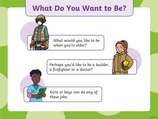 What Do You Want to Be?
Girls or boys can do any of
these jobs.
Perhaps you'd like to be a builder,
a firefighter or a doctor?
What would you like to be
when you’re older?
 