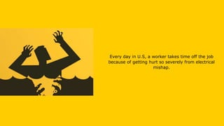 Every day in U.S, a worker takes time off the job
because of getting hurt so severely from electrical
mishap.
 