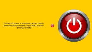 Cutting off power in emergency with a clearly
identified and accessible switch (EMO Button -
Emergency Off)
 