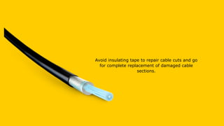 Avoid insulating tape to repair cable cuts and go
for complete replacement of damaged cable
sections.
 