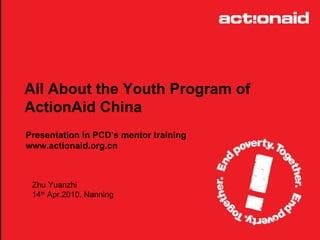 All About the Youth Program of ActionAid China Presentation in PCD’s mentor training www.actionaid.org.cn Zhu Yuanzhi 14 th  Apr.2010. Nanning 