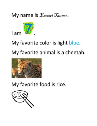 My name is Emmri Tanner.


I am      .
My favorite color is light blue.
My favorite animal is a cheetah.




My favorite food is rice.
 