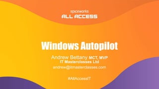 #AllAccessIT
#AllAccessIT
Windows Autopilot
Andrew Bettany MCT, MVP
IT Masterclasses Ltd
andrew@itmasterclasses.com
 