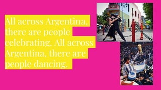 All across Argentina,
there are people
celebrating. All across
Argentina, there are
people dancing.
 