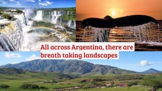 All across Argentina, there are
breath taking landscapes
 