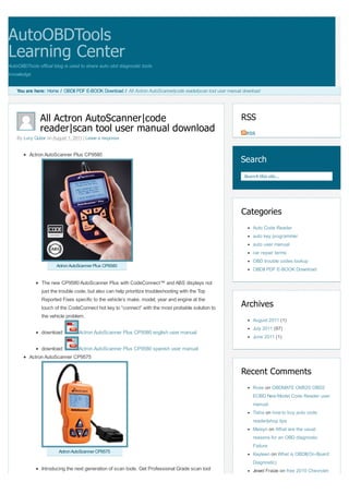 AutoOBDTools
Learning Center
AutoOBDTools offical blog is used to share auto obd diagnostic tools
knowledge


    You are here: Home / OBDII PDF E-BOOK Download / All Actron AutoScanner|code reader|scan tool user manual download




               All Actron AutoScanner|code                                                                   RSS
               reader|scan tool user manual download                                                           RSS
    By Lucy Quliar on August 1, 2011 | Leave a response


          Actron AutoScanner Plus CP9580
                                                                                                            Search
                                                                                                              Search this site...




                                                                                                             Categories
                                                                                                                  Auto Code Reader
                                                                                                                  auto key programmer
                                                                                                                  auto user manual
                                                                                                                  car repair terms
                                                                                                                  OBD trouble codes lookup
                       Actron AutoScanner Plus CP9580
                                                                                                                  OBDII PDF E-BOOK Download

                The new CP9580 AutoScanner Plus with CodeConnect™ and ABS displays not
                just the trouble code, but also can help prioritize troubleshooting with the Top
                Reported Fixes specific to the vehicle’s make, model, year and engine at the
                touch of the CodeConnect hot key to “connect” with the most probable solution to             Archives
                the vehicle problem.
                                                                                                                  August 2011 (1)
                                                                                                                  July 2011 (97)
                download:         Actron AutoScanner Plus CP9580 english user manual
                                                                                                                  June 2011 (1)

               download:      Actron AutoScanner Plus CP9580 spanish user manual
          Actron AutoScanner CP9575

                                                                                                             Recent Comments
                                                                                                                  Rose on OBDMATE OM520 OBD2
                                                                                                                  EOBD New Model Code Reader user
                                                                                                                  manual
                                                                                                                  Tisha on how to buy auto code
                                                                                                                  reader|shop tips
                                                                                                                  Maisyn on What are the usual
                                                                                                                  reasons for an OBD diagnostic
                                                                                                                  Failure
                        Actron AutoScanner CP9575
                                                                                                                  Kayleen on What is OBDII(On-Board
                                                                                                                  Diagnostic)
                Introducing the next generation of scan tools. Get Professional Grade scan tool                   Jewel Fraize on free 2010 Chevrolet
 