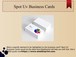Spot Uv Business Cards
Want a specific element to be highlighted on the business card? Spot UV
Business Cards would do the deed and Aladdinprint will help you with that. Get a
FREE quote now!https://www.aladdinprint.com/
 