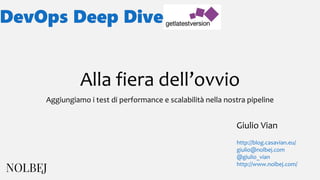 Alla fiera dell’ovvio
Aggiungiamo i test di performance e scalabilità nella nostra pipeline
Giulio Vian
http://blog.casavian.eu/
giulio@nolbej.com
@giulio_vian
http://www.nolbej.com/
 