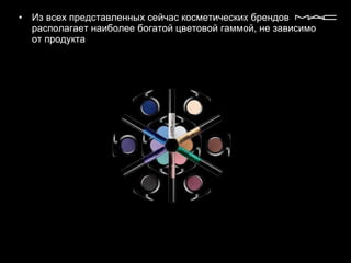 Из всех представленных сейчас косметических брендов располагает наиболее богатой цветовой гаммой, не зависимо от продукта  