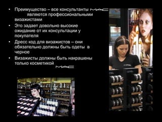 Преимущество – все консультанты  являются профессиональными визажистами  Это задает довольно высокие ожидание от их консультации у покупателя  Дресс код для визажистов – они обязательно должны быть одеты  в черное  Визажисты должны быть накрашены только косметикой 