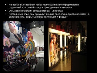 На время выставления новой коллекции в зале оформляется отдельный красочный стенд и проводится презентация О выходе коллекции сообщается за 1-2 месяца Постоянным клиентам приходит личная рассылка с приглашениями   на более ранний, закрытый показ коллекций и фуршет 