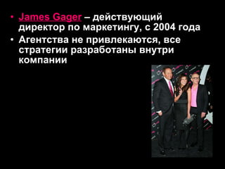 James Gager  –  действующий директор по маркетингу, с 2004 года Агентства не привлекаются, все стратегии разработаны внутри компании 