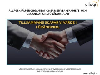 TILLSAMMANS SKAPARVIVÄRDE I
FÖRÄNDRING
ALLAGI HJÄLPERORGANISATIONER MEDVERKSAMHETS-OCH
ORGANISATIONSFÖRÄNDRINGAR
VÅRA MEDARBETARE HAR LÅNG ERFARENHET AV FÖRÄNDRINGSARBETE FRÅN BÅDE
SMÅ OCH STORA ORGANISATIONER
www.allagi.se
 