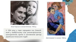 У 1954 році у пари народився син Олексій,
який у майбутньому став ученим-філологом,
культурологом, одним із засновників Центру
українсько-польських студій.
Алла Горська з сином Олесем. 1955 р.
Автопортрет із сином. 1960 р.
 