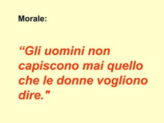Morale:
“Gli uomini non
capiscono mai quello
che le donne vogliono
dire."
 