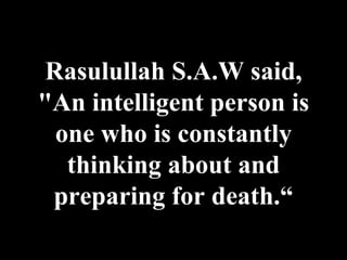 Rasulullah S.A.W said, "An intelligent person is one who is constantly thinking about and preparing for death.“ 