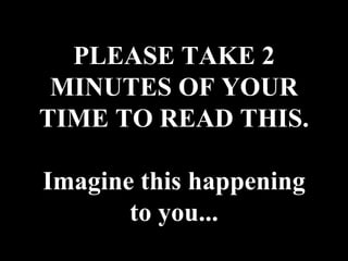 PLEASE TAKE 2 MINUTES OF YOUR TIME TO READ THIS. Imagine this happening to you... 