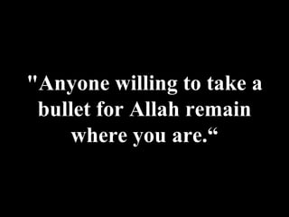 "Anyone willing to take a bullet for Allah remain where you are.“ 