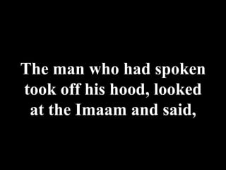 The man who had spoken took off his hood, looked at the Imaam and said, 