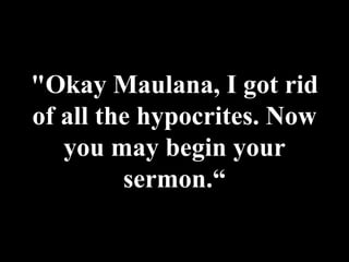 "Okay Maulana, I got rid of all the hypocrites. Now you may begin your sermon.“ 