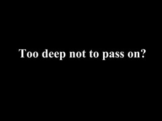 Too deep not to pass on? 