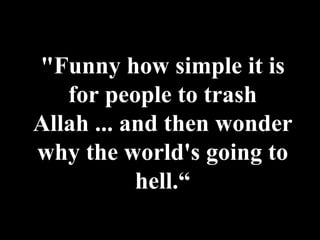 "Funny how simple it is for people to trash Allah ... and then wonder why the world's going to hell.“ 