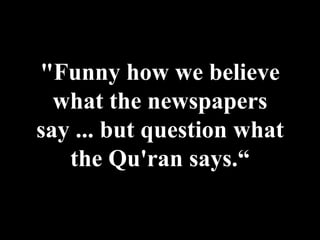 "Funny how we believe what the newspapers say ... but question what the Qu'ran says.“ 