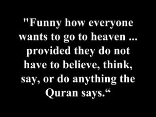 "Funny how everyone wants to go to heaven ... provided they do not have to believe, think, say, or do anything the Quran says.“ 