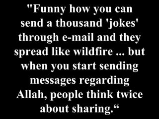 "Funny how you can send a thousand 'jokes' through e-mail and they spread like wildfire ... but when you start sending messages regarding Allah, people think twice about sharing.“ 