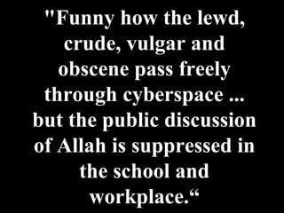 "Funny how the lewd, crude, vulgar and obscene pass freely through cyberspace ... but the public discussion of Allah is suppressed in the school and workplace.“ 