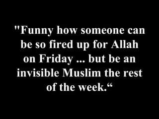 "Funny how someone can be so fired up for Allah on Friday ... but be an invisible Muslim the rest of the week.“ 