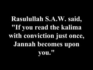 Rasulullah S.A.W. said, "If you read the kalima with conviction just once, Jannah becomes upon you." 