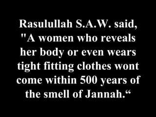 Rasulullah S.A.W. said, "A women who reveals her body or even wears tight fitting clothes wont come within 500 years of the smell of Jannah.“ 