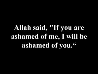 Allah said, "If you are ashamed of me, I will be ashamed of you.“ 