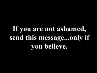 If you are not ashamed, send this message...only if you believe. 