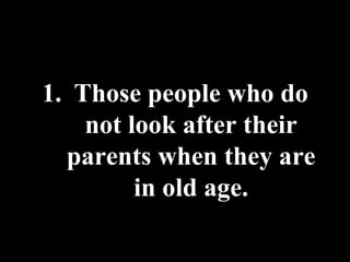 Those people who do not look after their parents when they are in old age. 
