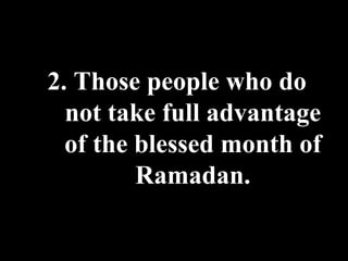 2. Those people who do not take full advantage of the blessed month of Ramadan. 