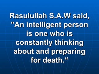 Rasulullah S.A.W said, "An intelligent person is one who is constantly thinking about and preparing for death.“ 