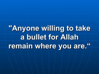 "Anyone willing to take a bullet for Allah remain where you are.“ 