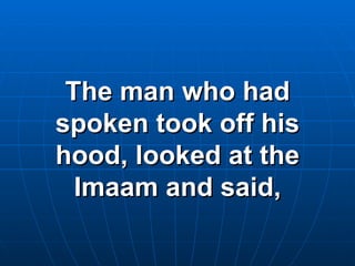 The man who had spoken took off his hood, looked at the Imaam and said, 