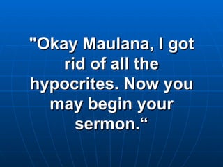 "Okay Maulana, I got rid of all the hypocrites. Now you may begin your sermon.“ 