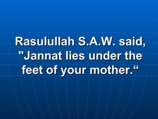 Rasulullah S.A.W. said, "Jannat lies under the feet of your mother.“ 