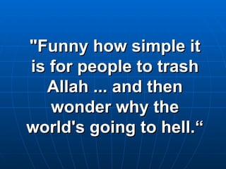 "Funny how simple it is for people to trash Allah ... and then wonder why the world's going to hell.“ 
