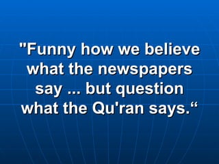 "Funny how we believe what the newspapers say ... but question what the Qu'ran says.“ 