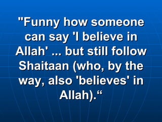 "Funny how someone can say 'I believe in Allah' ... but still follow Shaitaan (who, by the way, also 'believes' in Allah).“ 